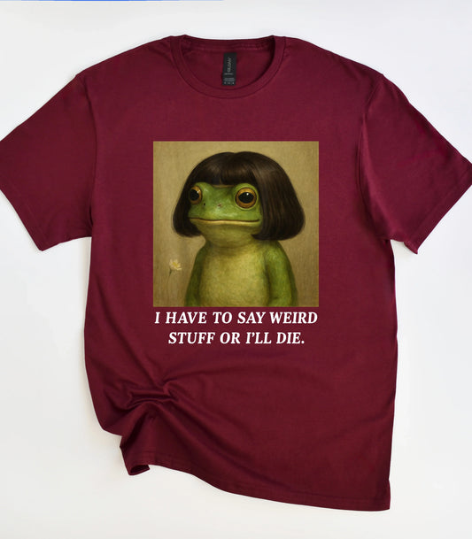 I Have To Say Weird Stuff Or I'll Die Frog T-Shirt
