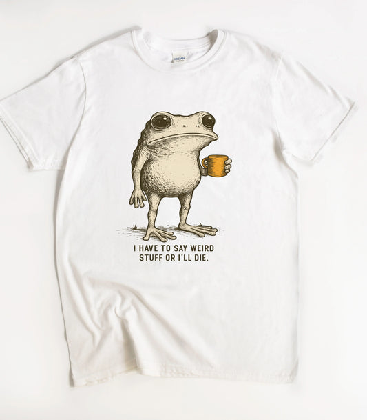 I Have To Say Weird Stuff Or I'll Die Funny T-Shirt