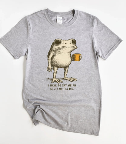 I Have To Say Weird Stuff Or I'll Die Funny T-Shirt
