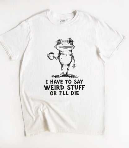 I Have To Say Weird Stuff Or I'll Die Frog T-Shirt