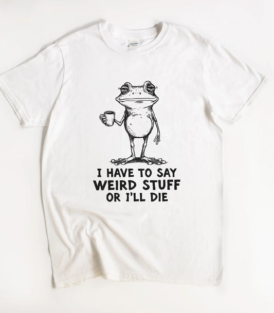 I Have To Say Weird Stuff Or I'll Die Frog T-Shirt