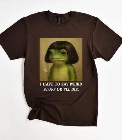 I Have To Say Weird Stuff Or I'll Die Frog T-Shirt