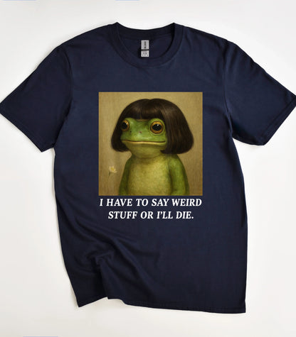 I Have To Say Weird Stuff Or I'll Die Frog T-Shirt